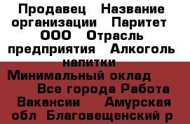 Продавец › Название организации ­ Паритет, ООО › Отрасль предприятия ­ Алкоголь, напитки › Минимальный оклад ­ 21 000 - Все города Работа » Вакансии   . Амурская обл.,Благовещенский р-н